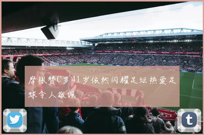摩根赞C罗41岁依然闪耀足坛热爱足球令人敬佩