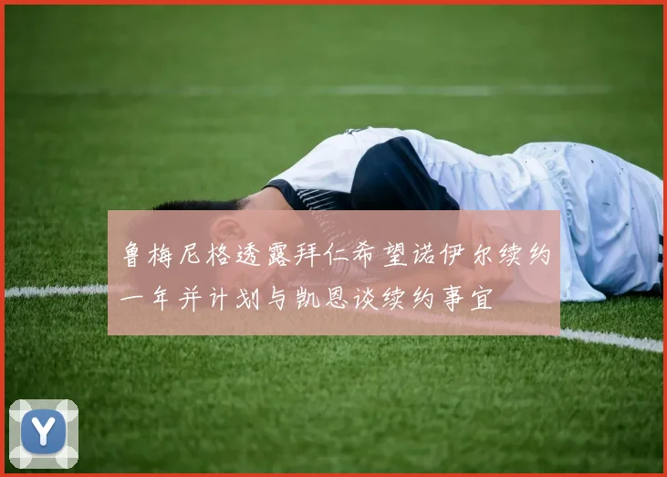 鲁梅尼格透露拜仁希望诺伊尔续约一年并计划与凯恩谈续约事宜