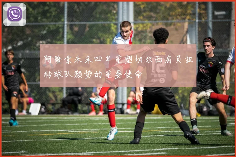 阿隆索未来四年重塑切尔西肩负扭转球队颓势的重要使命