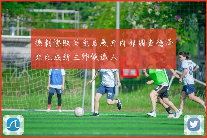 热刺惨败马竞后展开内部调查德泽尔比成新主帅候选人