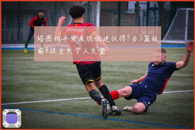 塔图姆半场表现低迷仅得5分3篮板前8投全失令人失望