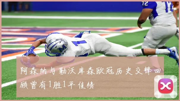 阿森纳与勒沃库森欧冠历史交锋回顾曾有1胜1平佳绩