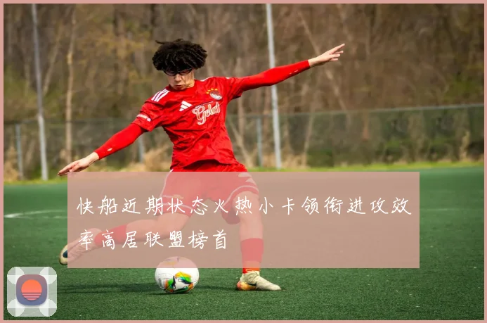 快船近期状态火热小卡领衔进攻效率高居联盟榜首