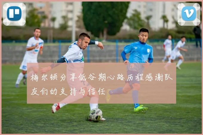 梅尔顿分享低谷期心路历程感谢队友们的支持与信任