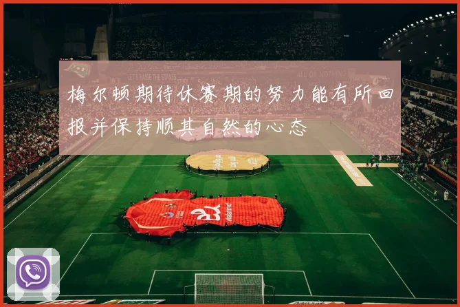 梅尔顿期待休赛期的努力能有所回报并保持顺其自然的心态