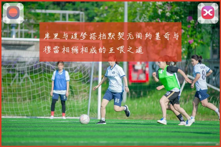 库里与追梦搭档默契无间约基奇与穆雷相辅相成的互喂之道