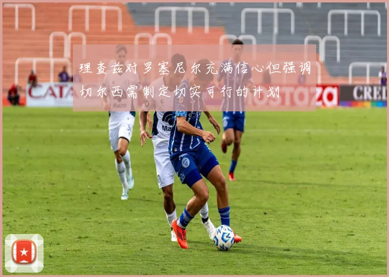 理查兹对罗塞尼尔充满信心但强调切尔西需制定切实可行的计划