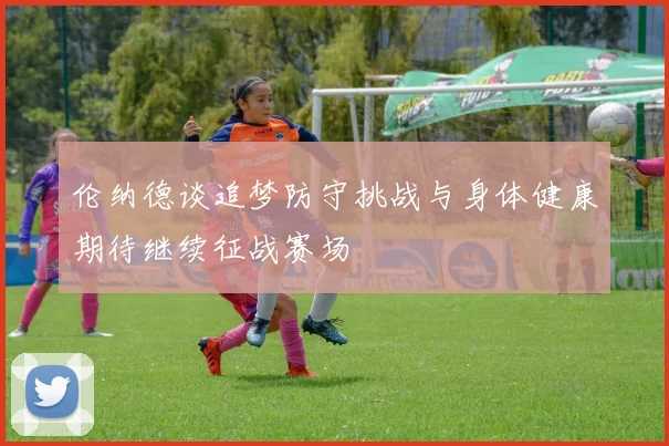 伦纳德谈追梦防守挑战与身体健康期待继续征战赛场