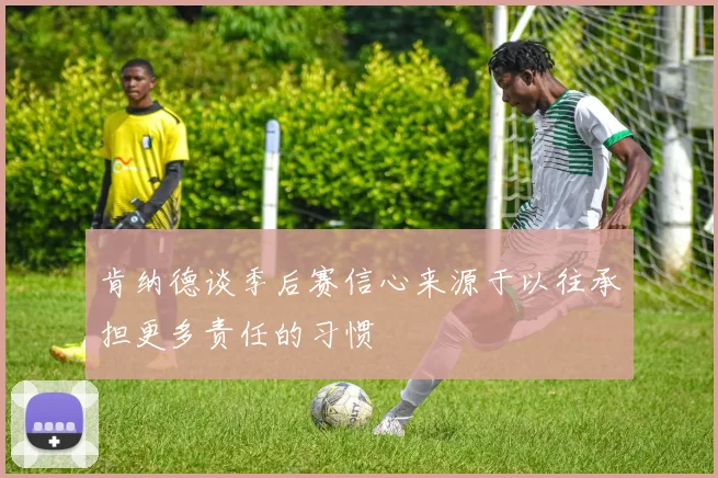 肯纳德谈季后赛信心来源于以往承担更多责任的习惯