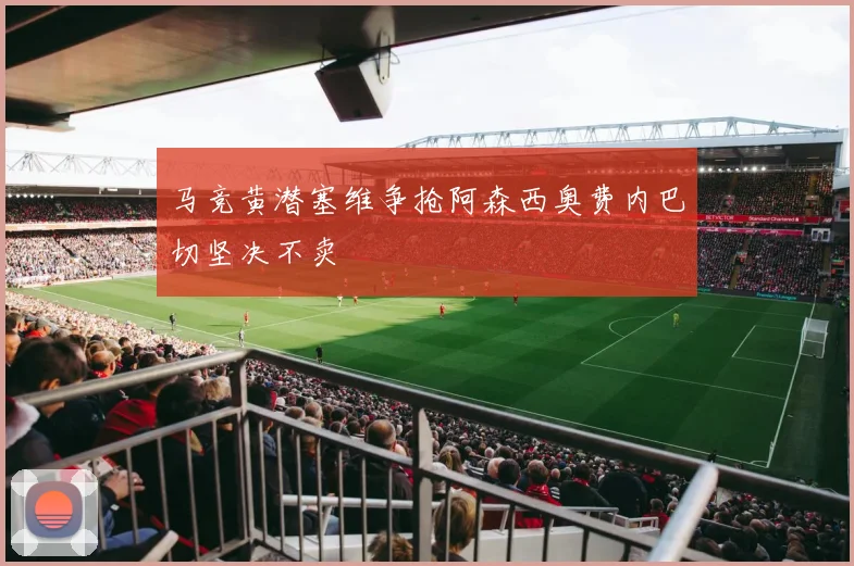 马竞黄潜塞维争抢阿森西奥费内巴切坚决不卖