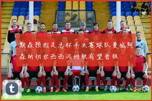 默森预测足总杯半决赛球队曼城阿森纳切尔西西汉姆联有望晋级