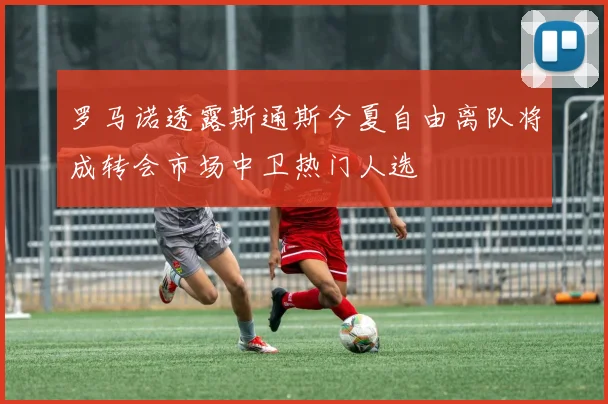 罗马诺透露斯通斯今夏自由离队将成转会市场中卫热门人选