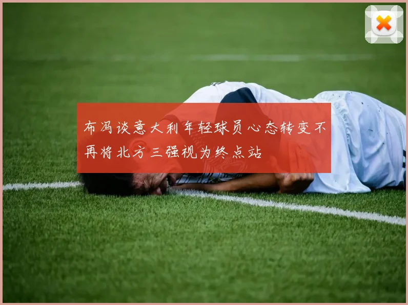 布冯谈意大利年轻球员心态转变不再将北方三强视为终点站