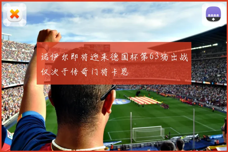 诺伊尔即将迎来德国杯第63场出战仅次于传奇门将卡恩