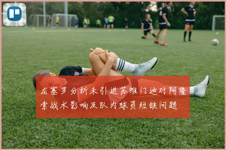 龙塞罗分析未引进苏维门迪对阿隆索战术影响及队内球员短缺问题