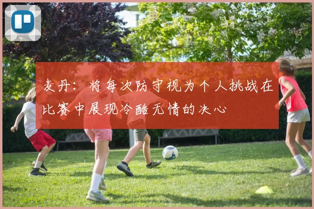 麦丹：将每次防守视为个人挑战在比赛中展现冷酷无情的决心