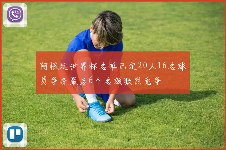 阿根廷世界杯名单已定20人16名球员争夺最后6个名额激烈竞争