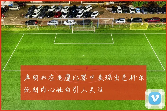 库明加在老鹰比赛中表现出色科尔此刻内心独白引人关注