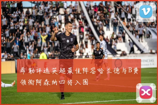 希勒评选英超最佳阵容哈兰德与B费领衔阿森纳四将入围