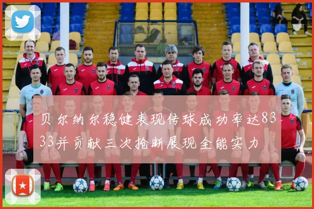 贝尔纳尔稳健表现传球成功率达8333并贡献三次抢断展现全能实力