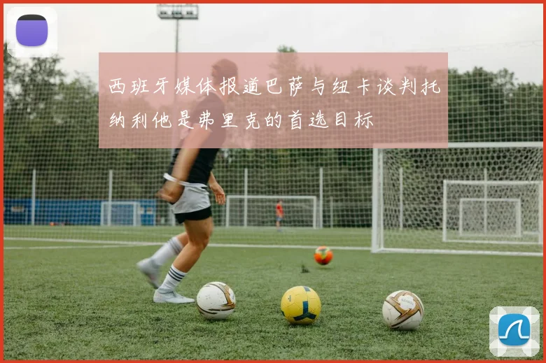 西班牙媒体报道巴萨与纽卡谈判托纳利他是弗里克的首选目标