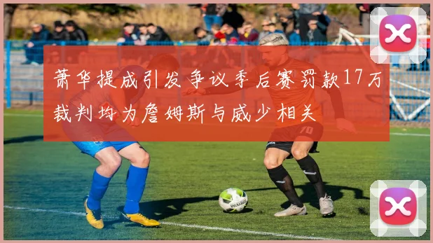 萧华提成引发争议季后赛罚款17万裁判均为詹姆斯与威少相关