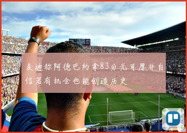 麦迪称阿德巴约拿83分无可厚非自信若有机会也能创造历史