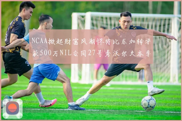 NCAA掀起财富风潮悍将比东加转学获500万NIL合同27号秀沃尔夫本季收入280万