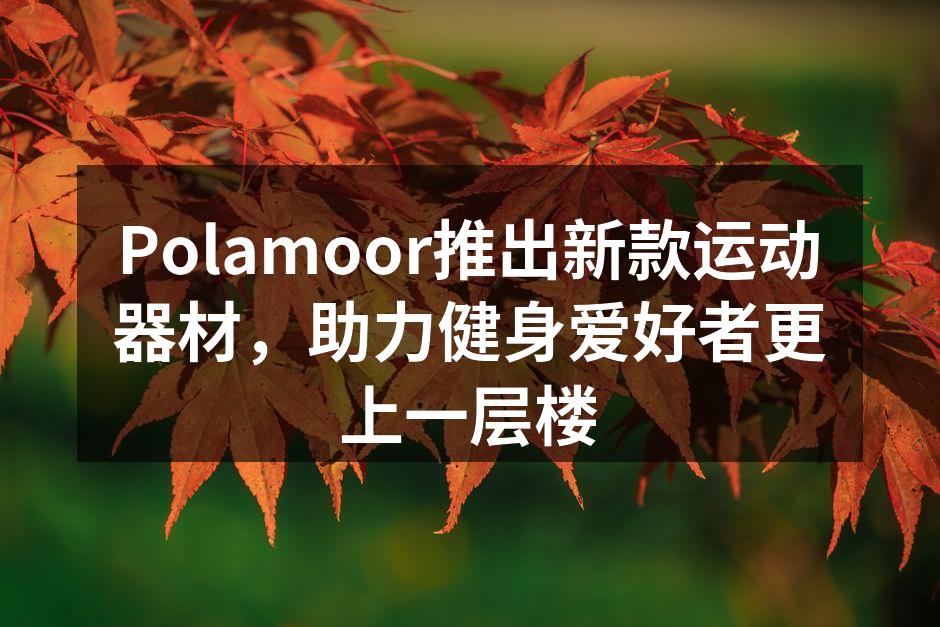 Polamoor推出新款运动器材，助力健身爱好者更上一层楼