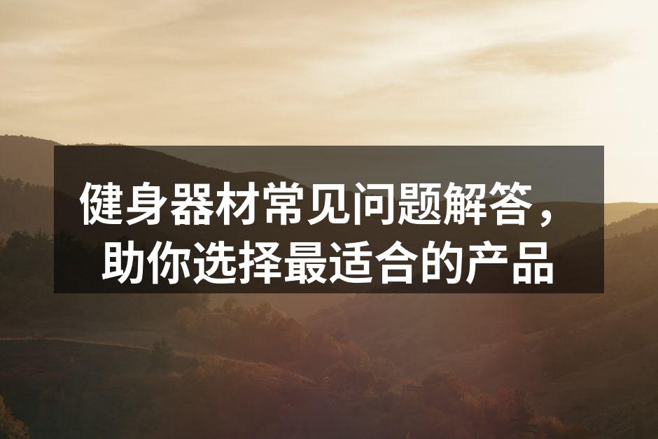 健身器材常见问题解答，助你选择最适合的产品