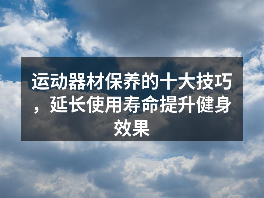 运动器材保养的十大技巧，延长使用寿命提升健身效果