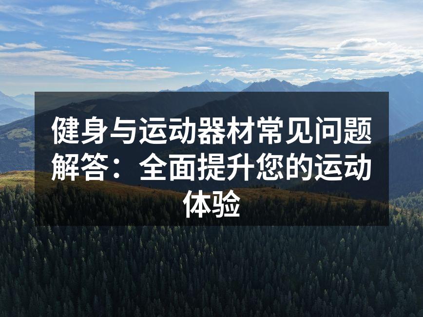 健身与运动器材常见问题解答：全面提升您的运动体验