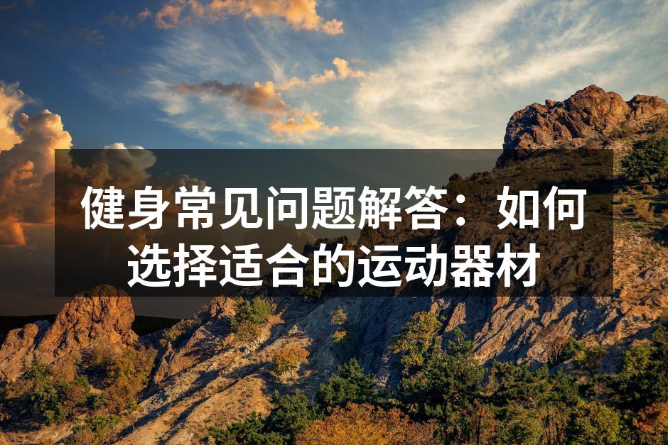 健身常见问题解答：如何选择适合的运动器材
