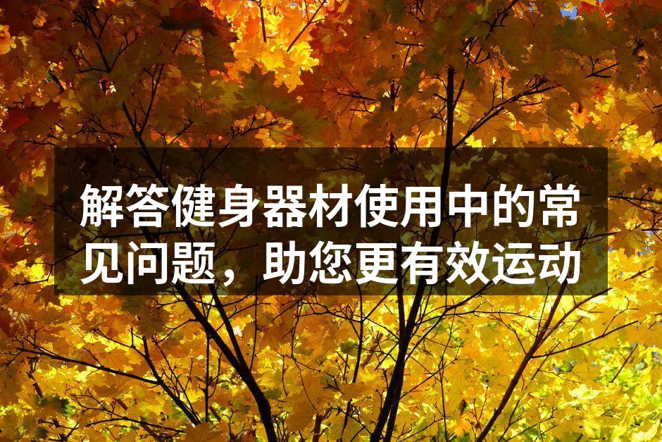 解答健身器材使用中的常见问题，助您更有效运动