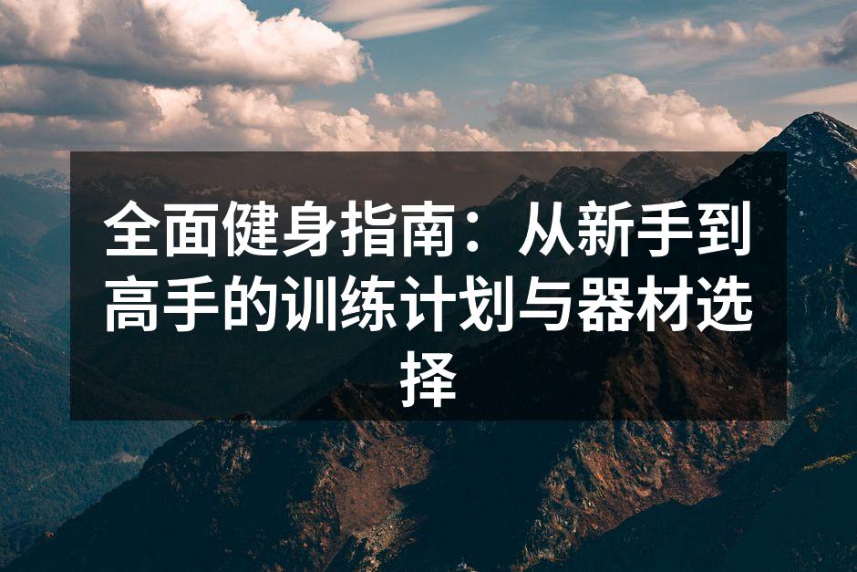全面健身指南：从新手到高手的训练计划与器材选择
