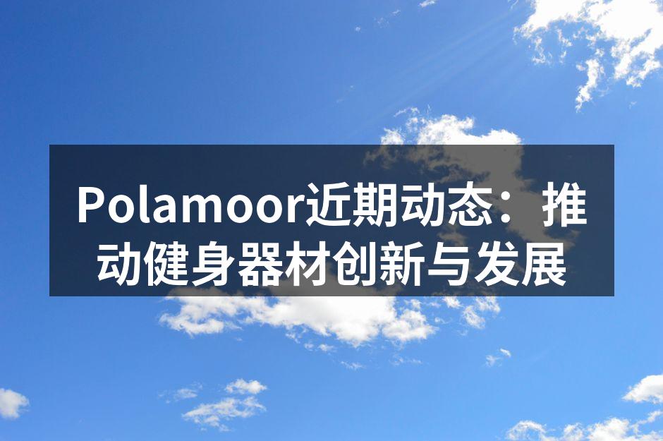 Polamoor近期动态：推动健身器材创新与发展