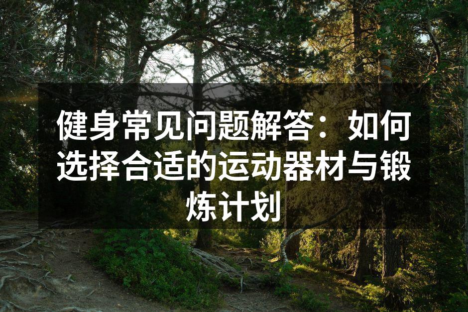 健身常见问题解答：如何选择合适的运动器材与锻炼计划