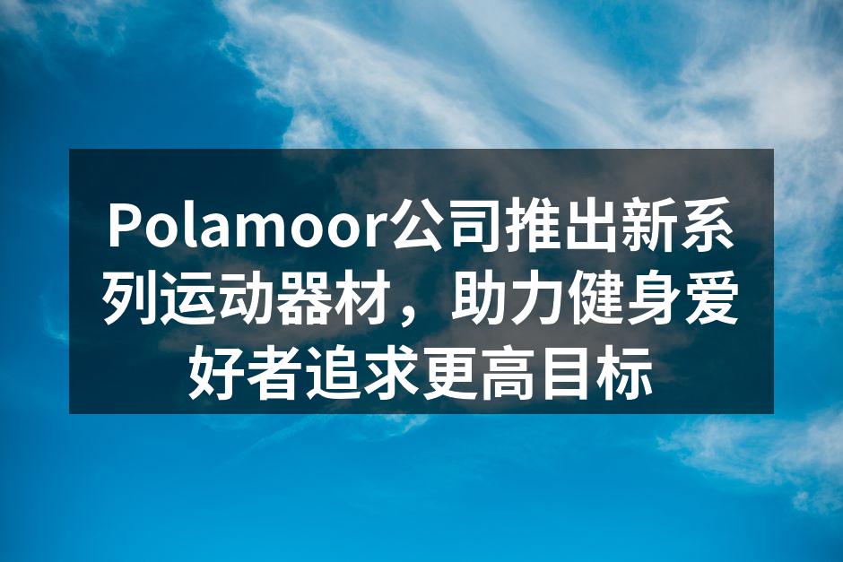 Polamoor公司推出新系列运动器材，助力健身爱好者追求更高目标