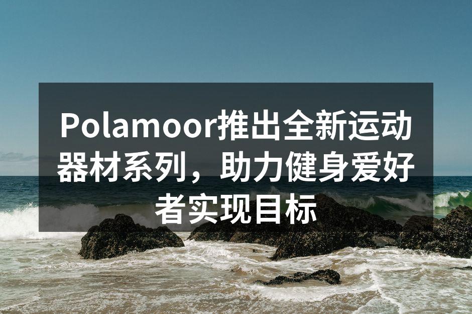 Polamoor推出全新运动器材系列，助力健身爱好者实现目标
