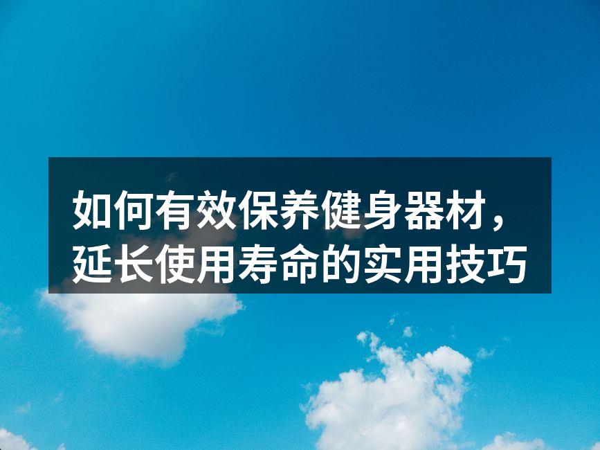如何有效保养健身器材，延长使用寿命的实用技巧