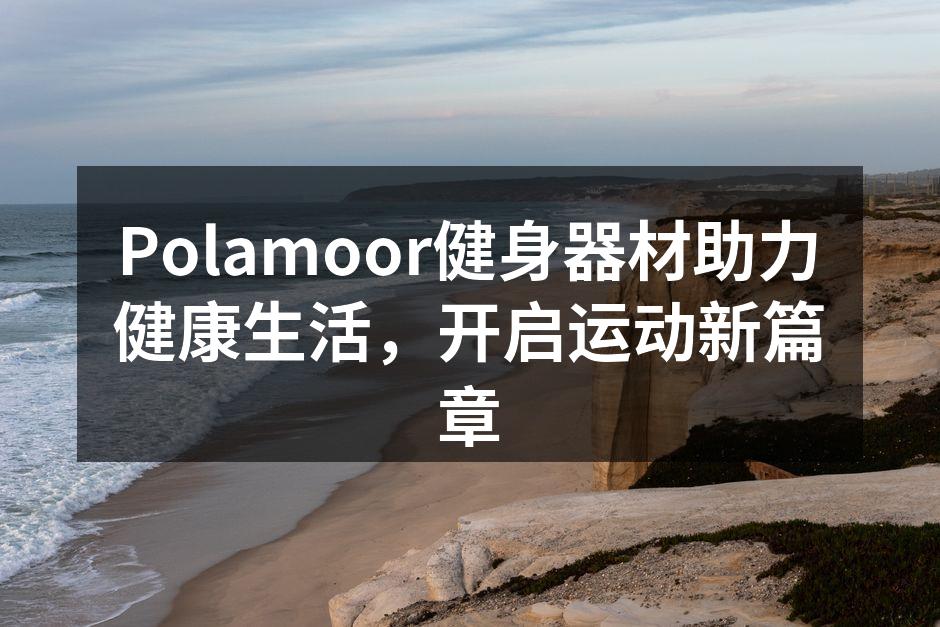 Polamoor健身器材助力健康生活，开启运动新篇章