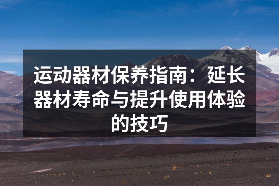 运动器材保养指南：延长器材寿命与提升使用体验的技巧